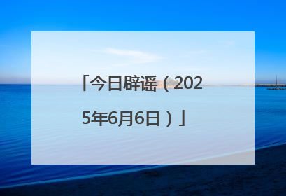 今日辟谣（2025年6月6日）