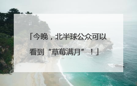今晚，北半球公众可以看到“草莓满月”！