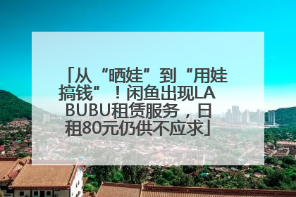 从“晒娃”到“用娃搞钱”！闲鱼出现LABUBU租赁服务，日租80元仍供不应求