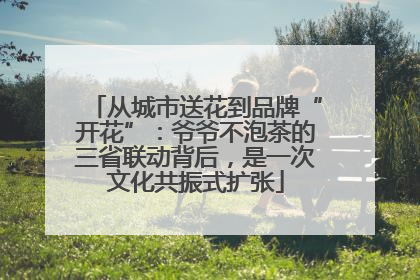 从城市送花到品牌“开花”：爷爷不泡茶的三省联动背后，是一次文化共振式扩张