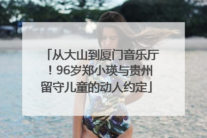 从大山到厦门音乐厅！96岁郑小瑛与贵州留守儿童的动人约定