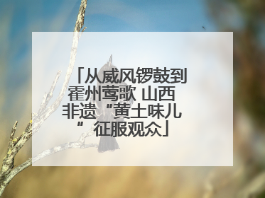 从威风锣鼓到霍州莺歌 山西非遗“黄土味儿”征服观众