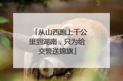 从山西跑上千公里到湖南，只为给交警送锦旗
