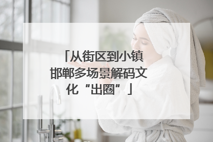 从街区到小镇 邯郸多场景解码文化“出圈”