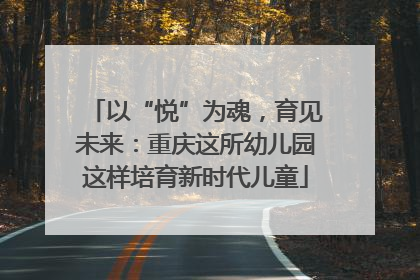 以“悦”为魂，育见未来：重庆这所幼儿园这样培育新时代儿童