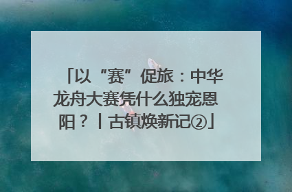 以“赛”促旅：中华龙舟大赛凭什么独宠恩阳？丨古镇焕新记②