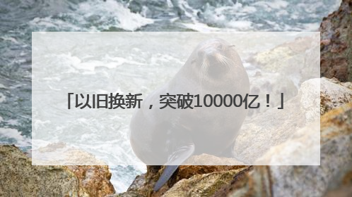 以旧换新，突破10000亿！