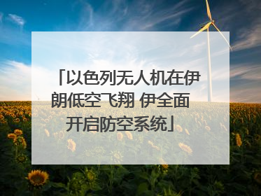 以色列无人机在伊朗低空飞翔 伊全面开启防空系统