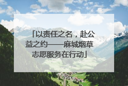 以责任之名，赴公益之约——麻城烟草志愿服务在行动