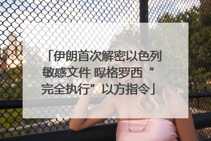 伊朗首次解密以色列敏感文件 曝格罗西“完全执行”以方指令