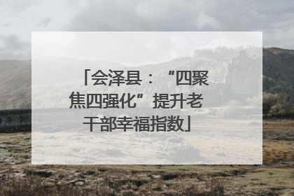 会泽县：“四聚焦四强化”提升老干部幸福指数