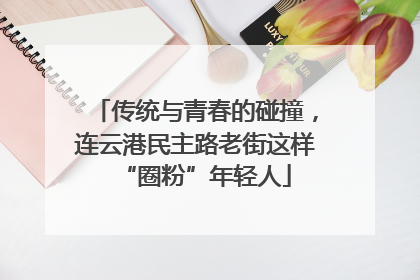 传统与青春的碰撞，连云港民主路老街这样“圈粉”年轻人