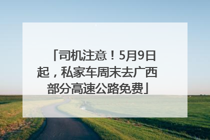 司机注意！5月9日起，私家车周末去广西部分高速公路免费