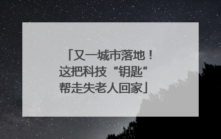 又一城市落地！这把科技“钥匙”帮走失老人回家