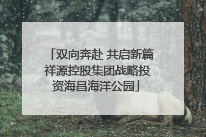 双向奔赴 共启新篇 祥源控股集团战略投资海昌海洋公园
