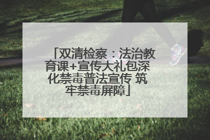 双清检察：法治教育课+宣传大礼包深化禁毒普法宣传 筑牢禁毒屏障