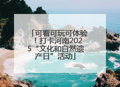 可看可玩可体验！打卡河南2025“文化和自然遗产日”活动