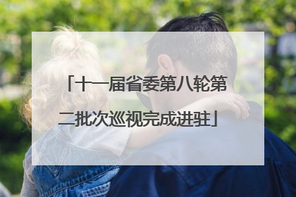 十一届省委第八轮第二批次巡视完成进驻