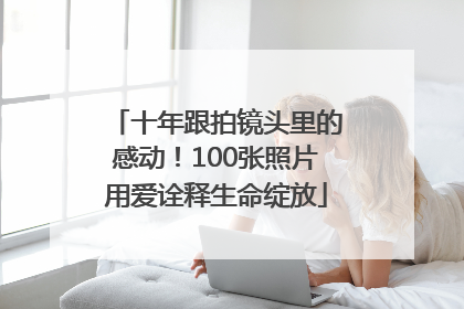 十年跟拍镜头里的感动！100张照片用爱诠释生命绽放