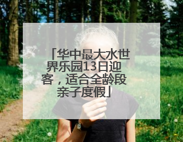 华中最大水世界乐园13日迎客，适合全龄段亲子度假
