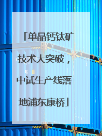 单晶钙钛矿技术大突破，中试生产线落地浦东康桥
