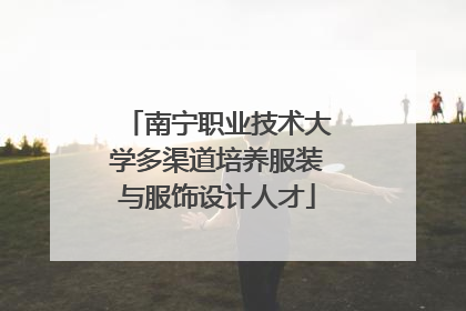 南宁职业技术大学多渠道培养服装与服饰设计人才