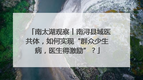 南太湖观察丨南浔县域医共体，如何实现“群众少生病，医生得激励”？