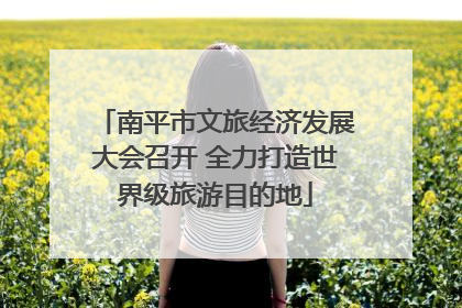 南平市文旅经济发展大会召开 全力打造世界级旅游目的地
