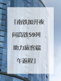 南铁加开夜间高铁59列 助力旅客端午返程