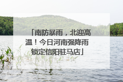 南防暴雨，北迎高温！今日河南强降雨锁定信阳驻马店