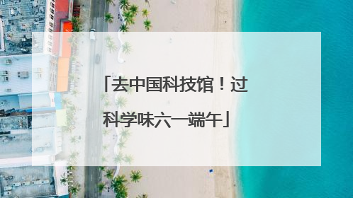 去中国科技馆！过科学味六一端午