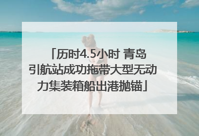 历时4.5小时 青岛引航站成功拖带大型无动力集装箱船出港抛锚