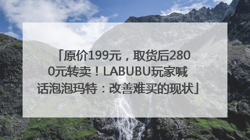 原价199元，取货后2800元转卖！LABUBU玩家喊话泡泡玛特：改善难买的现状