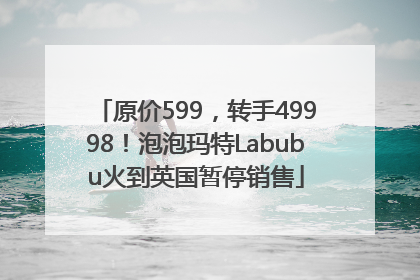 原价599，转手49998！泡泡玛特Labubu火到英国暂停销售