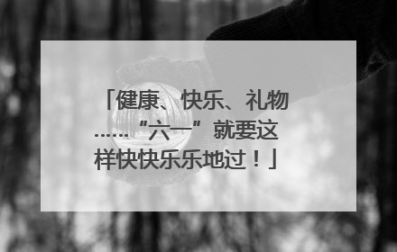 健康、快乐、礼物……“六一”就要这样快快乐乐地过！
