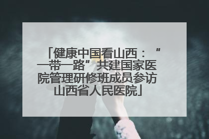 健康中国看山西：“一带一路”共建国家医院管理研修班成员参访山西省人民医院