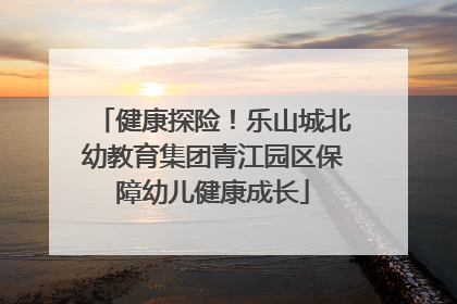 健康探险！乐山城北幼教育集团青江园区保障幼儿健康成长