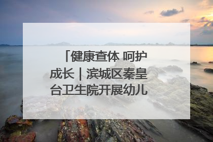 健康查体 呵护成长｜滨城区秦皇台卫生院开展幼儿园儿童健康体检