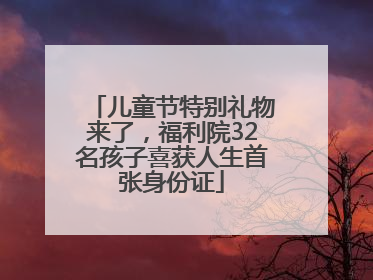 儿童节特别礼物来了，福利院32名孩子喜获人生首张身份证