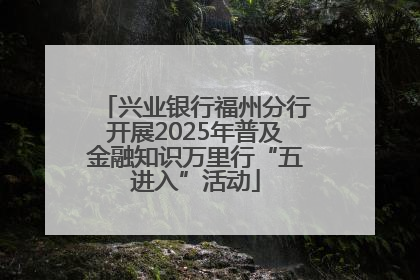 兴业银行福州分行开展2025年普及金融知识万里行“五进入”活动
