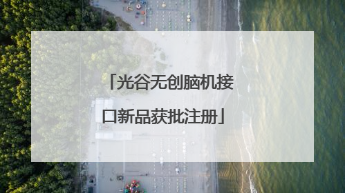 光谷无创脑机接口新品获批注册
