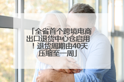 全省首个跨境电商出口退货中心仓启用！退货周期由40天压缩至一周