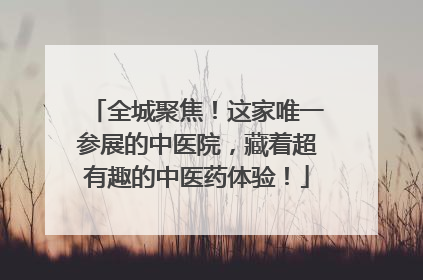 全城聚焦！这家唯一参展的中医院，藏着超有趣的中医药体验！