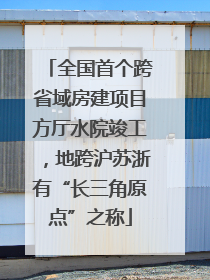 全国首个跨省域房建项目方厅水院竣工，地跨沪苏浙有“长三角原点”之称