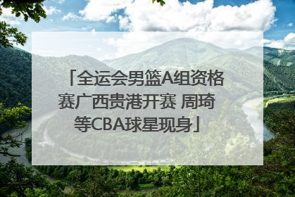 全运会男篮A组资格赛广西贵港开赛 周琦等CBA球星现身