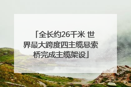 全长约26千米 世界最大跨度四主缆悬索桥完成主缆架设