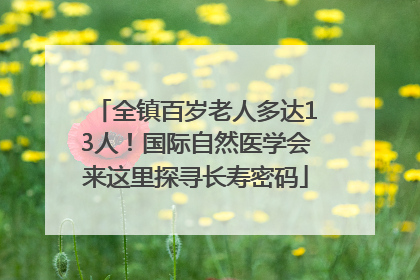 全镇百岁老人多达13人！国际自然医学会来这里探寻长寿密码