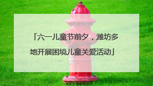 六一儿童节前夕，潍坊多地开展困境儿童关爱活动