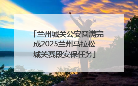 兰州城关公安圆满完成2025兰州马拉松城关赛段安保任务