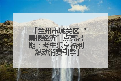兰州市城关区“票根经济”点亮暑期：考生乐享福利 燃动消费引擎